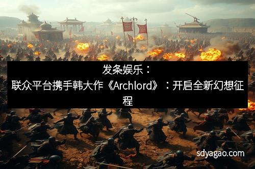 发条娱乐：联众平台携手韩大作《Archlord》：开启全新幻想征程