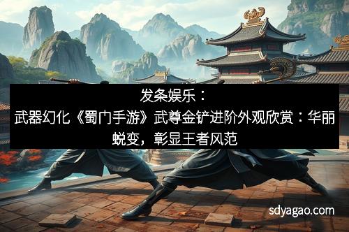发条娱乐：武器幻化《蜀门手游》武尊金铲进阶外观欣赏：华丽蜕变，彰显王者风范