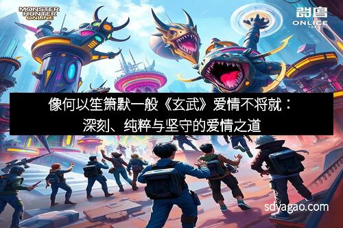 像何以笙箫默一般《玄武》爱情不将就：深刻、纯粹与坚守的爱情之道