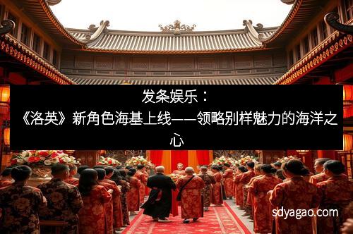 发条娱乐：《洛英》新角色海基上线——领略别样魅力的海洋之心