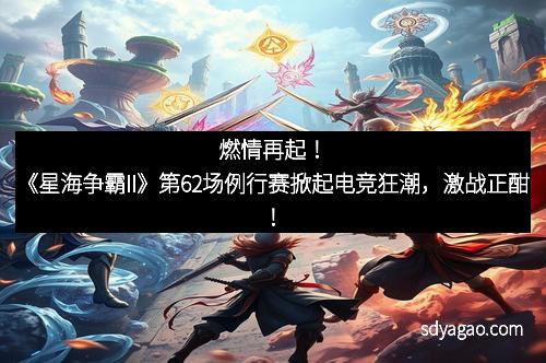 燃情再起！《星海争霸II》第62场例行赛掀起电竞狂潮，激战正酣！