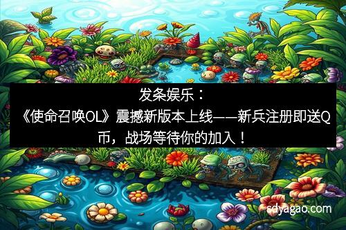 发条娱乐：《使命召唤OL》震撼新版本上线——新兵注册即送Q币，战场等待你的加入！